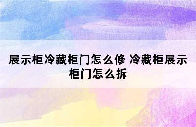 展示柜冷藏柜门怎么修 冷藏柜展示柜门怎么拆